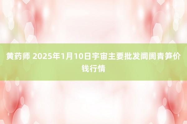 黄药师 2025年1月10日宇宙主要批发阛阓青笋价钱行情