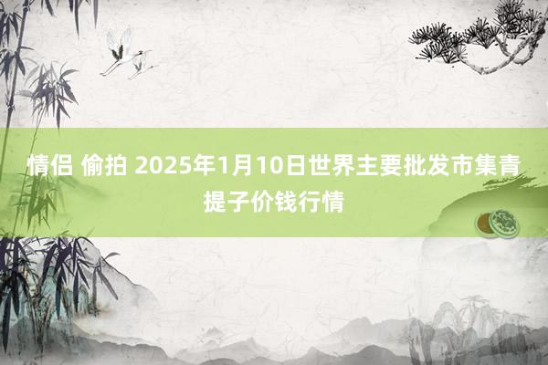 情侣 偷拍 2025年1月10日世界主要批发市集青提子价钱行情