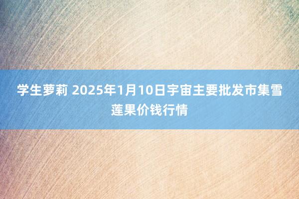 学生萝莉 2025年1月10日宇宙主要批发市集雪莲果价钱行情