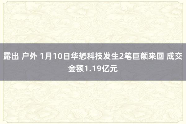 露出 户外 1月10日华懋科技发生2笔巨额来回 成交金额1.19亿元