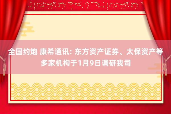 全国约炮 康希通讯: 东方资产证券、太保资产等多家机构于1月9日调研我司