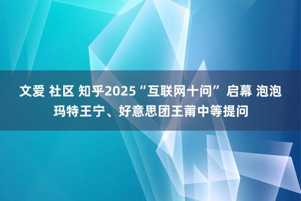 文爱 社区 知乎2025“互联网十问” 启幕 泡泡玛特王宁、好意思团王莆中等提问