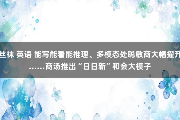 丝袜 英语 能写能看能推理、多模态处聪敏商大幅擢升......商汤推出“日日新”和会大模子