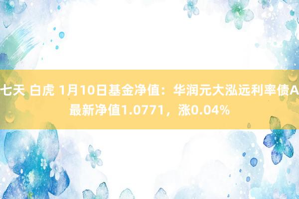 七天 白虎 1月10日基金净值：华润元大泓远利率债A最新净值1.0771，涨0.04%