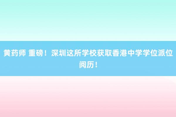 黄药师 重磅！深圳这所学校获取香港中学学位派位阅历！