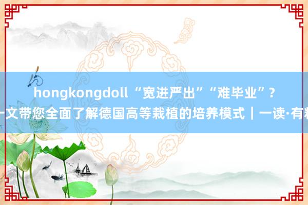 hongkongdoll “宽进严出”“难毕业”？一文带您全面了解德国高等栽植的培养模式｜一读·有料