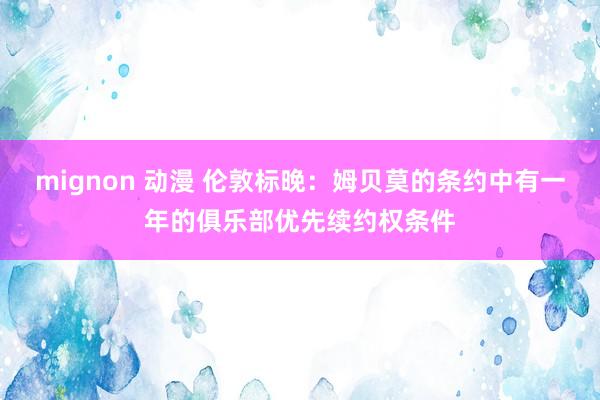 mignon 动漫 伦敦标晚：姆贝莫的条约中有一年的俱乐部优先续约权条件