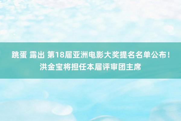 跳蛋 露出 第18届亚洲电影大奖提名名单公布！洪金宝将担任本届评审团主席