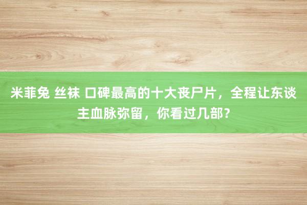 米菲兔 丝袜 口碑最高的十大丧尸片，全程让东谈主血脉弥留，你看过几部？