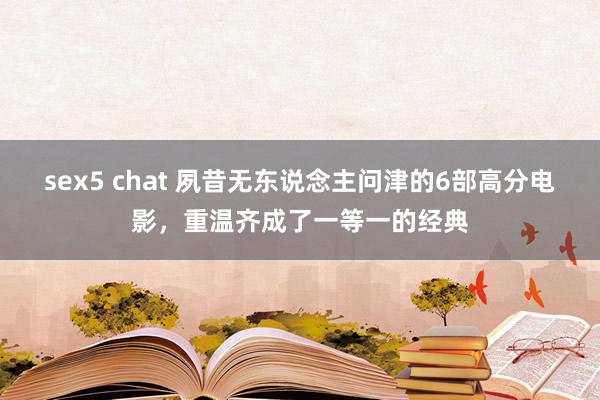 sex5 chat 夙昔无东说念主问津的6部高分电影，重温齐成了一等一的经典