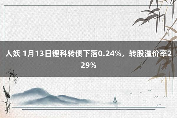 人妖 1月13日锂科转债下落0.24%，转股溢价率229%