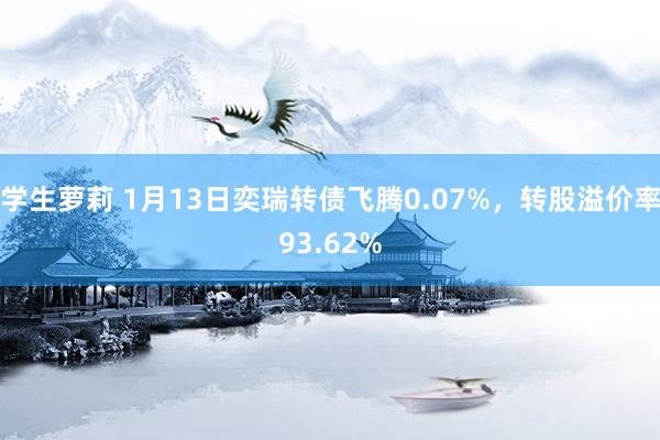 学生萝莉 1月13日奕瑞转债飞腾0.07%，转股溢价率93.62%