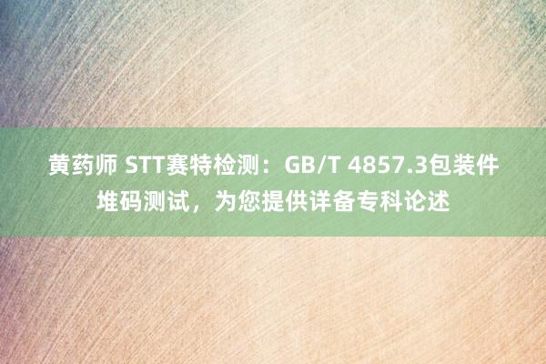 黄药师 STT赛特检测：GB/T 4857.3包装件堆码测试，为您提供详备专科论述