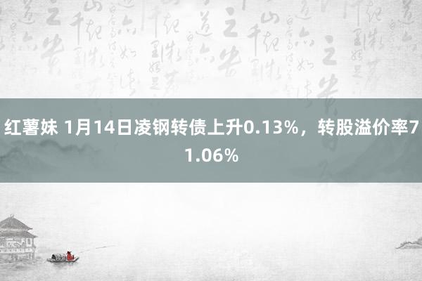 红薯妹 1月14日凌钢转债上升0.13%，转股溢价率71.06%