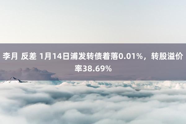 李月 反差 1月14日浦发转债着落0.01%，转股溢价率38.69%