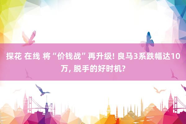 探花 在线 将“价钱战”再升级! 良马3系跌幅达10万， 脱手的好时机?