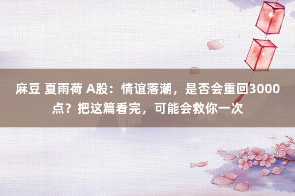 麻豆 夏雨荷 A股：情谊落潮，是否会重回3000点？把这篇看完，可能会救你一次