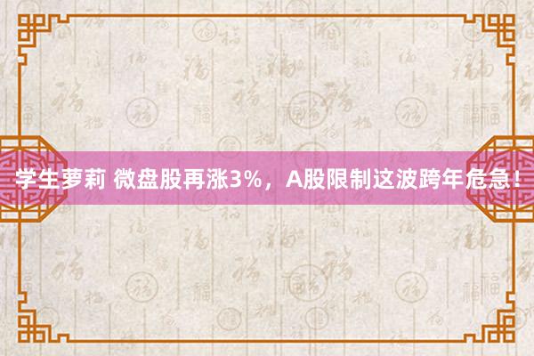 学生萝莉 微盘股再涨3%，A股限制这波跨年危急！