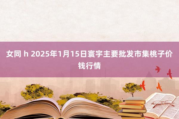 女同 h 2025年1月15日寰宇主要批发市集桃子价钱行情