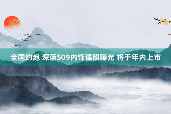 全国约炮 深蓝S09内饰谍照曝光 将于年内上市