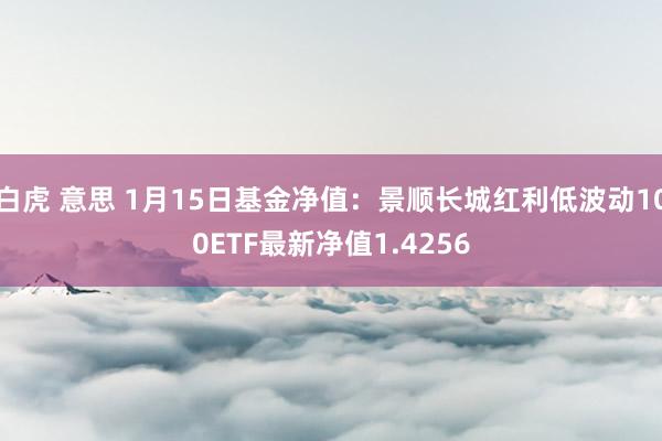 白虎 意思 1月15日基金净值：景顺长城红利低波动100ETF最新净值1.4256